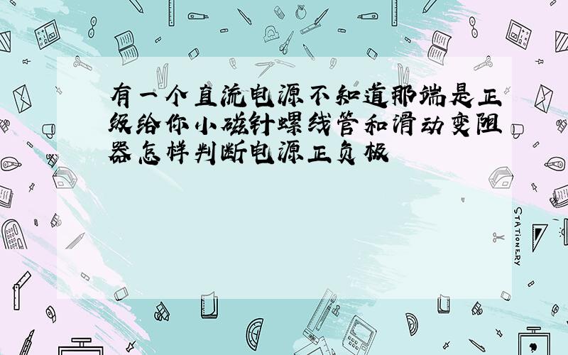 有一个直流电源不知道那端是正级给你小磁针螺线管和滑动变阻器怎样判断电源正负极