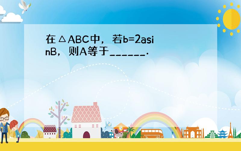 在△ABC中，若b=2asinB，则A等于______．