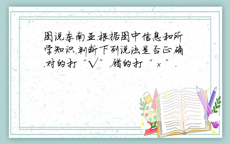 图说东南亚．根据图中信息和所学知识，判断下列说法是否正确，对的打“√”，错的打“×”．