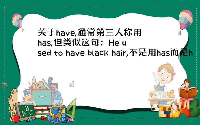 关于have,通常第三人称用has,但类似这句：He used to have black hair,不是用has而是h