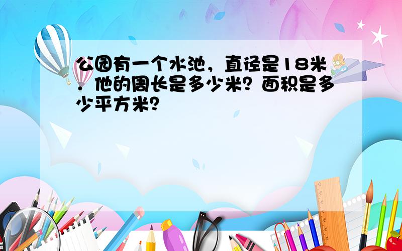 公园有一个水池，直径是18米．他的周长是多少米？面积是多少平方米？