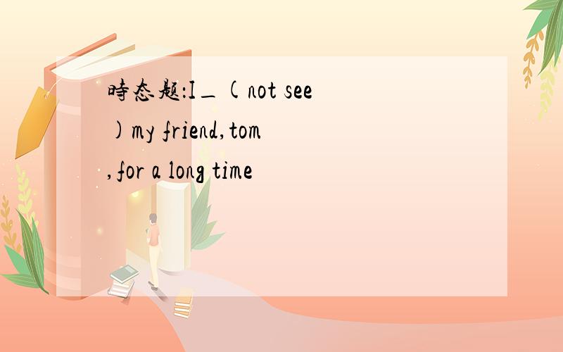 时态题：I_(not see)my friend,tom,for a long time