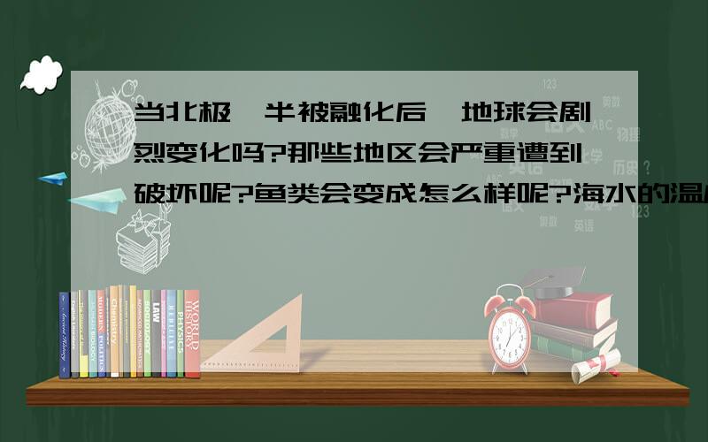 当北极一半被融化后,地球会剧烈变化吗?那些地区会严重遭到破坏呢?鱼类会变成怎么样呢?海水的温度会下降吗?南方会怎么样,北