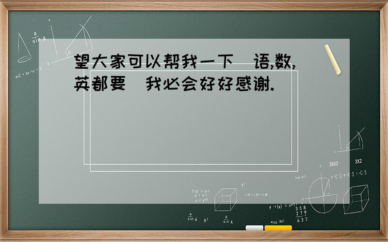 望大家可以帮我一下(语,数,英都要)我必会好好感谢.