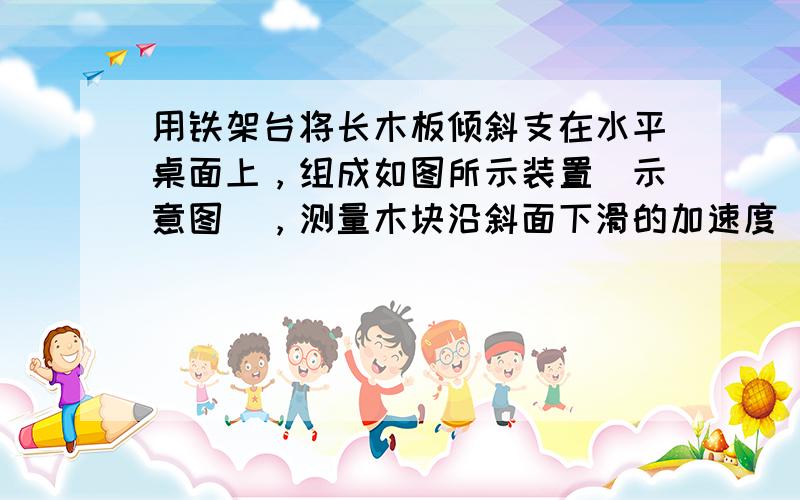 用铁架台将长木板倾斜支在水平桌面上，组成如图所示装置（示意图），测量木块沿斜面下滑的加速度．所提供的仪器有长木板、木块、