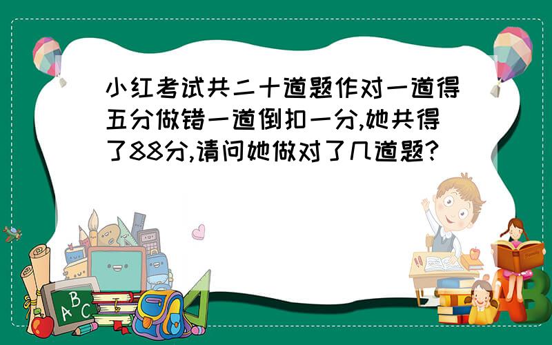 小红考试共二十道题作对一道得五分做错一道倒扣一分,她共得了88分,请问她做对了几道题?