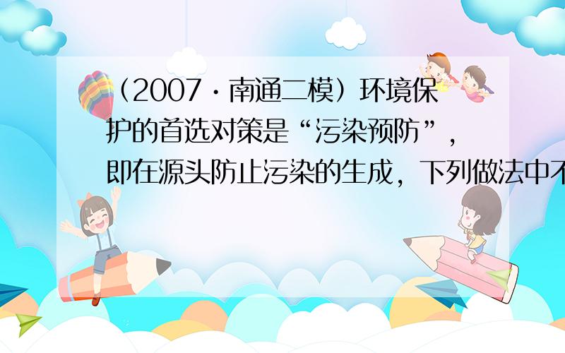 （2007•南通二模）环境保护的首选对策是“污染预防”，即在源头防止污染的生成，下列做法中不符合这一要求的是（　　）