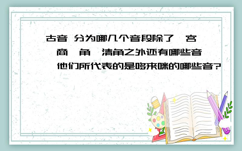 古音 分为哪几个音段除了,宫、商、角、清角之外还有哪些音,他们所代表的是哆来咪的哪些音?