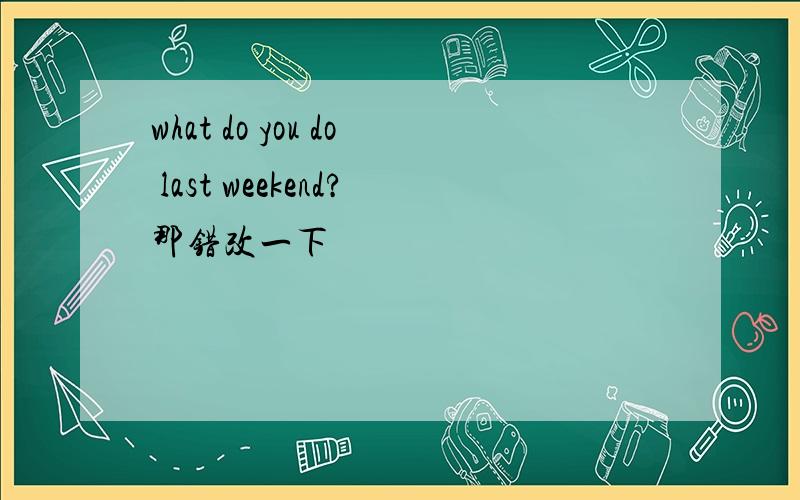 what do you do last weekend?那错改一下