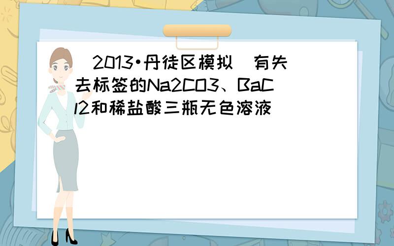 （2013•丹徒区模拟）有失去标签的Na2CO3、BaCl2和稀盐酸三瓶无色溶液．