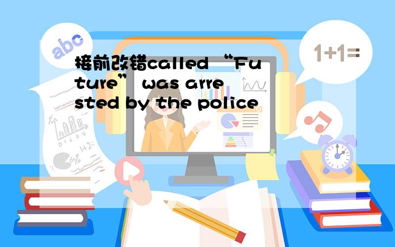 接前改错called “Future” was arrested by the police