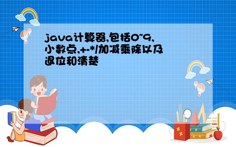 java计算器,包括0~9,小数点,+-*/加减乘除以及退位和清楚