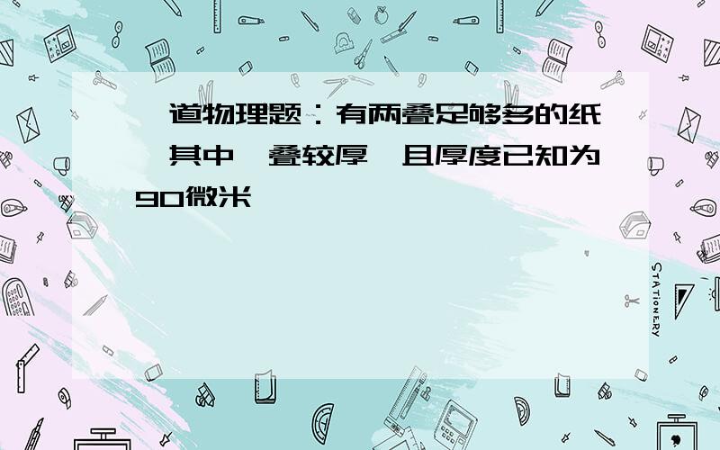 一道物理题：有两叠足够多的纸,其中一叠较厚,且厚度已知为90微米,