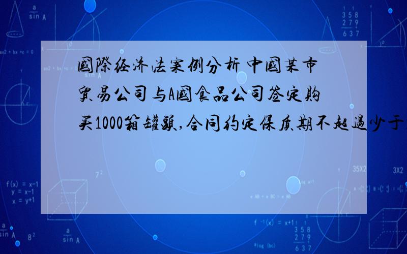 国际经济法案例分析 中国某市贸易公司与A国食品公司签定购买1000箱罐头,合同约定保质期不超过少于18个月,价格条件为C