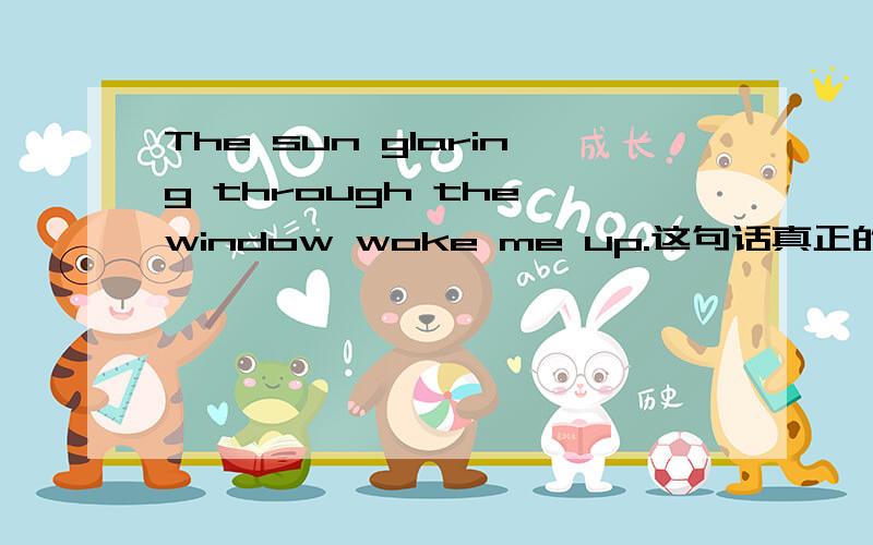 The sun glaring through the window woke me up.这句话真正的谓语是什么?