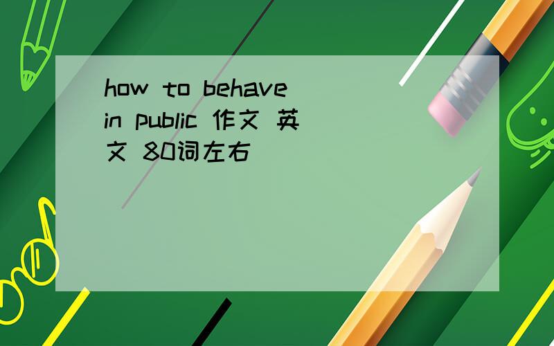 how to behave in public 作文 英文 80词左右