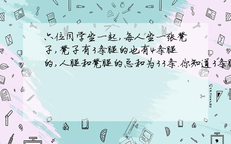 六位同学坐一起,每人坐一张凳子,凳子有3条腿的也有4条腿的,人腿和凳腿的总和为33条.你知道3条腿的凳子是多少吗?