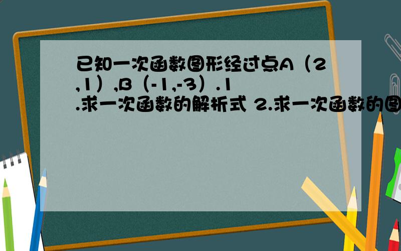 已知一次函数图形经过点A（2,1）,B（-1,-3）.1.求一次函数的解析式 2.求一次函数的图象与x轴、y轴的交