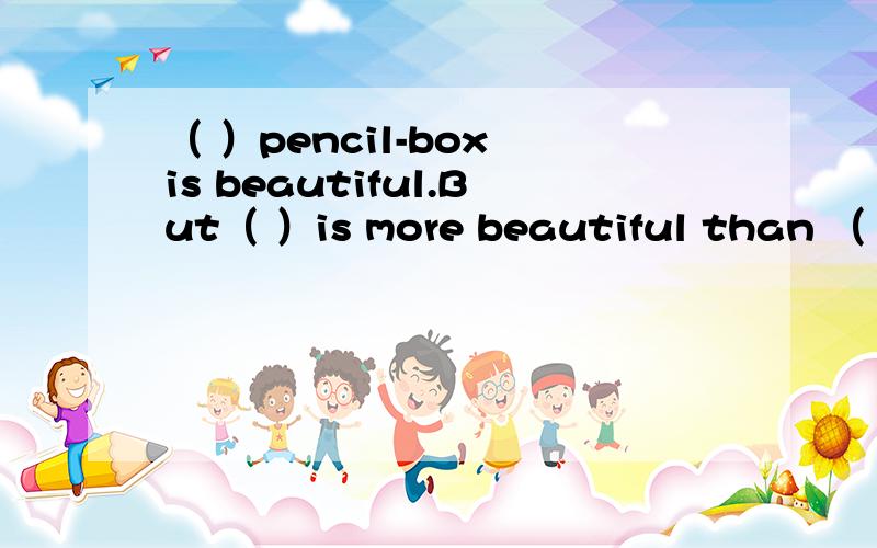 （ ）pencil-box is beautiful.But（ ）is more beautiful than （ ）