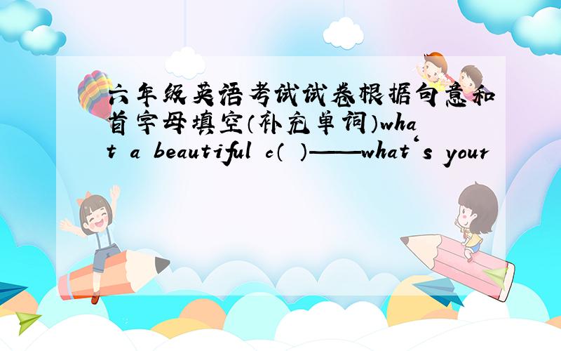 六年级英语考试试卷根据句意和首字母填空（补充单词）what a beautiful c（ ）——what‘s your