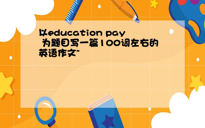 以education pay 为题目写一篇100词左右的英语作文~