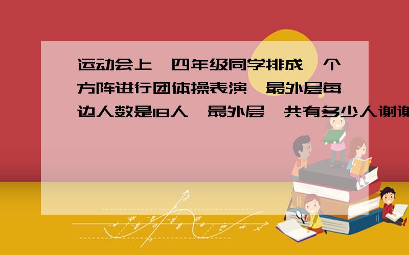 运动会上,四年级同学排成一个方阵进行团体操表演,最外层每边人数是18人,最外层一共有多少人谢谢了,