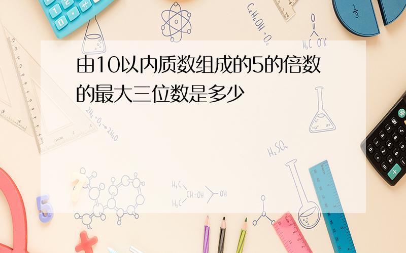 由10以内质数组成的5的倍数的最大三位数是多少