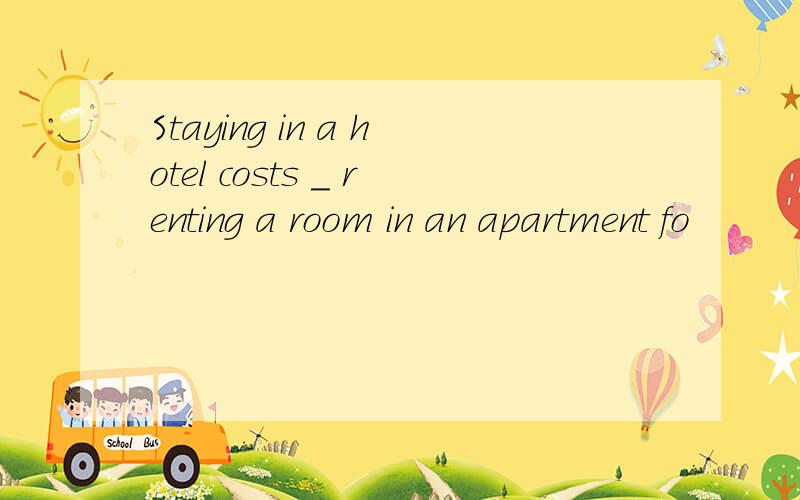 Staying in a hotel costs _ renting a room in an apartment fo