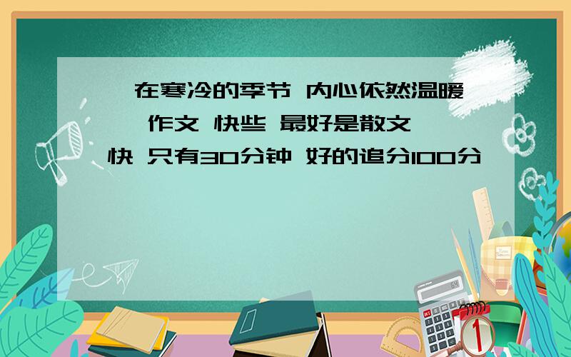 《在寒冷的季节 内心依然温暖》 作文 快些 最好是散文 快 只有30分钟 好的追分100分