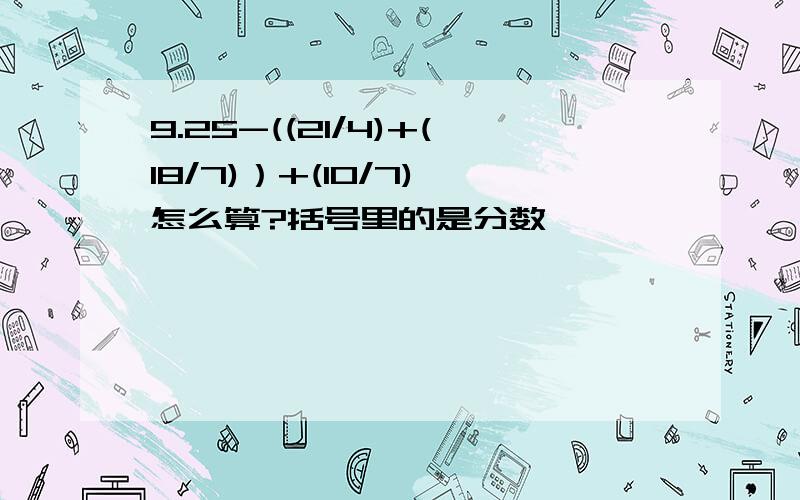 9.25-((21/4)+(18/7)）+(10/7) 怎么算?括号里的是分数