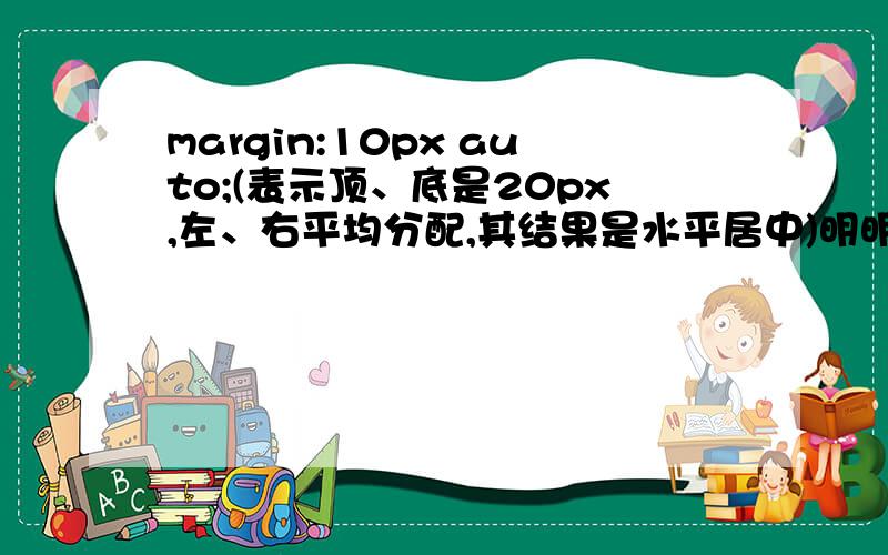 margin:10px auto;(表示顶、底是20px,左、右平均分配,其结果是水平居中)明明是10px怎么说是20p