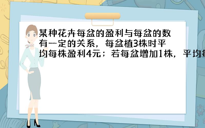 某种花卉每盆的盈利与每盆的数有一定的关系，每盆植3株时平均每株盈利4元；若每盆增加1株，平均每株盈利减少0.5元，要使每