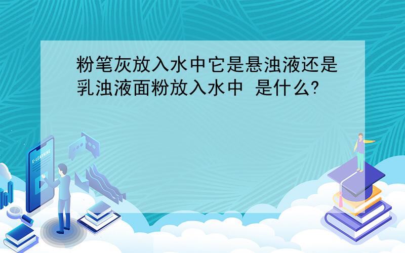 粉笔灰放入水中它是悬浊液还是乳浊液面粉放入水中 是什么?