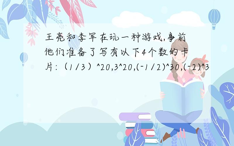 王亮和李军在玩一种游戏,事前他们准备了写有以下4个数的卡片:（1/3）^20,3^20,(-1/2)^30,(-2)^3