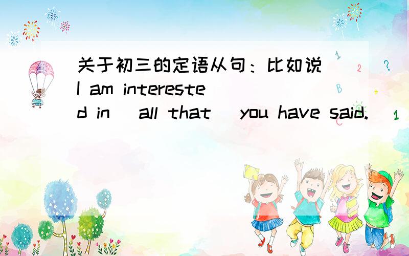 关于初三的定语从句：比如说 I am interested in (all that) you have said.