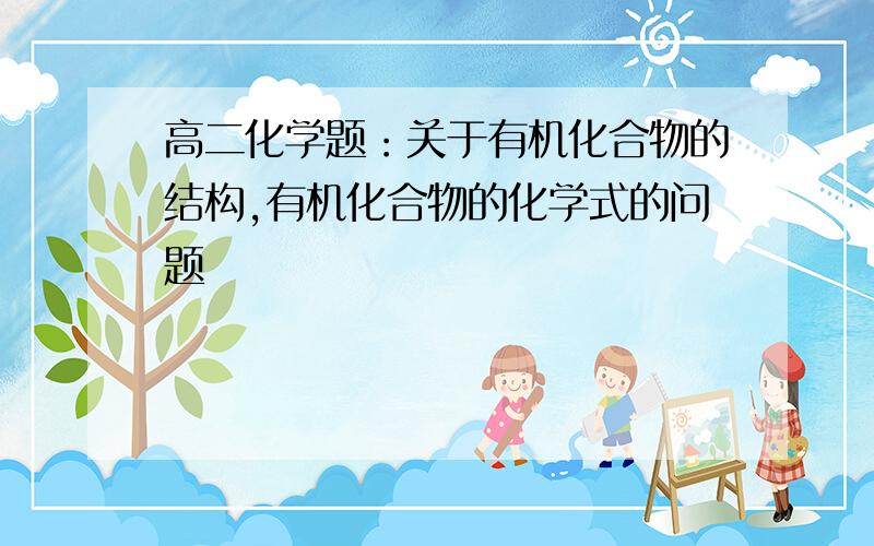 高二化学题：关于有机化合物的结构,有机化合物的化学式的问题