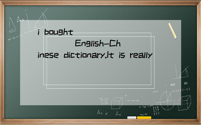 i bought__________English-Chinese dictionary.It is really___