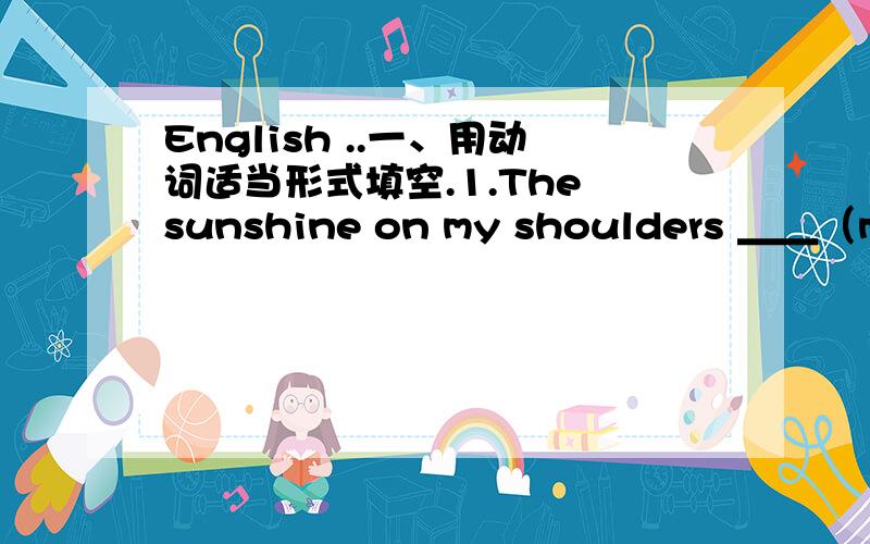 English ..一、用动词适当形式填空.1.The sunshine on my shoulders ＿＿（make