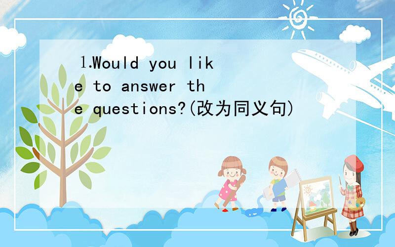 ⒈Would you like to answer the questions?(改为同义句)