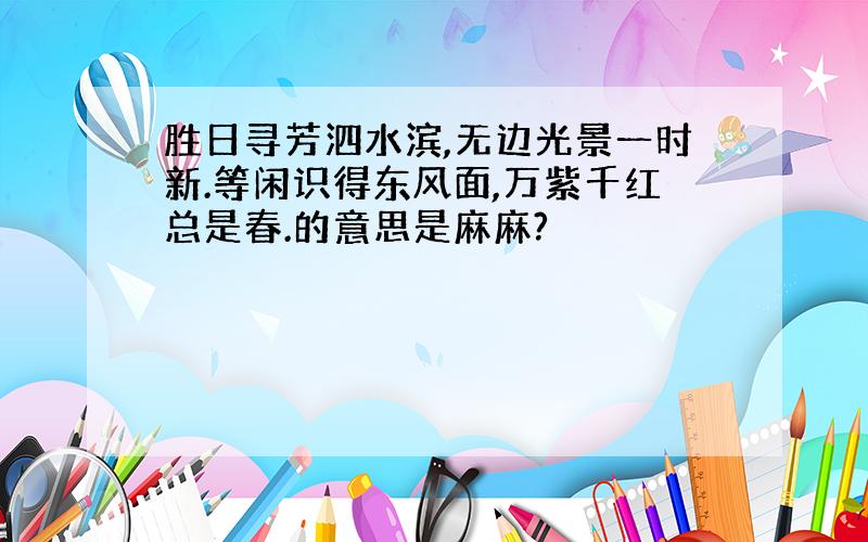 胜日寻芳泗水滨,无边光景一时新.等闲识得东风面,万紫千红总是春.的意思是麻麻?