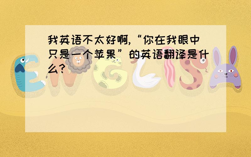 我英语不太好啊,“你在我眼中只是一个苹果”的英语翻译是什么?