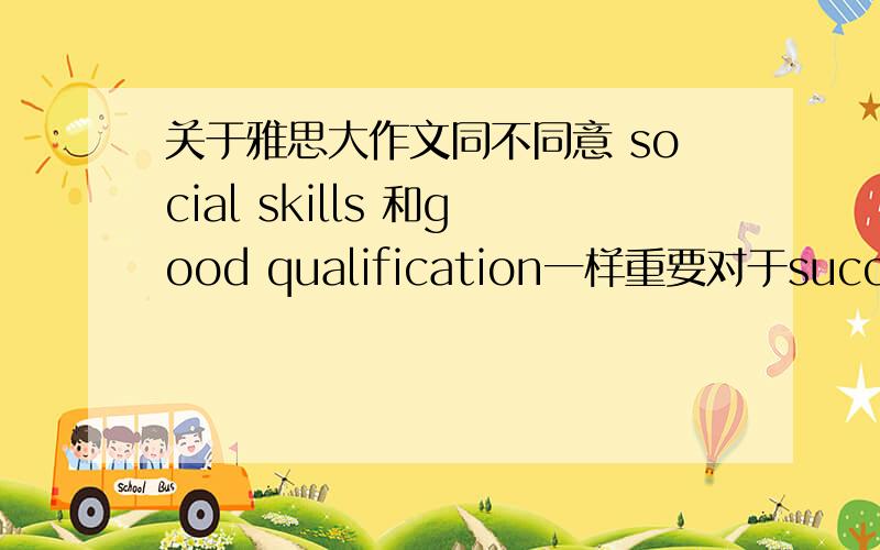 关于雅思大作文同不同意 social skills 和good qualification一样重要对于success i