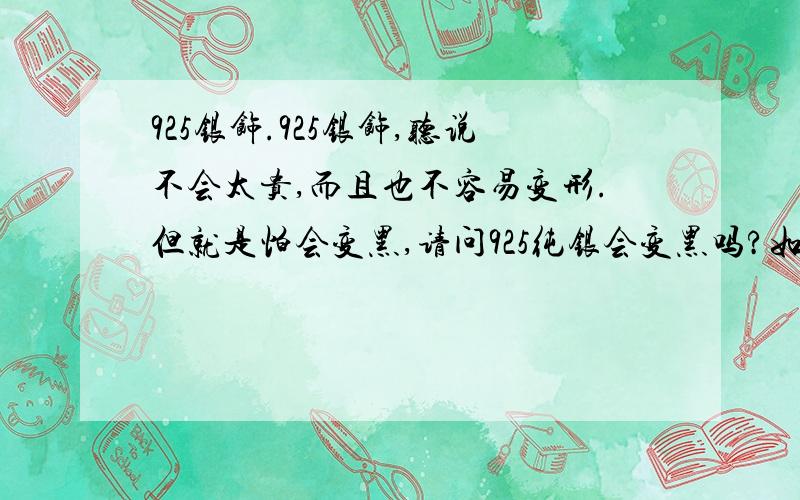 925银饰.925银饰,听说不会太贵,而且也不容易变形.但就是怕会变黑,请问925纯银会变黑吗?如果你也生活在泉州,泉州