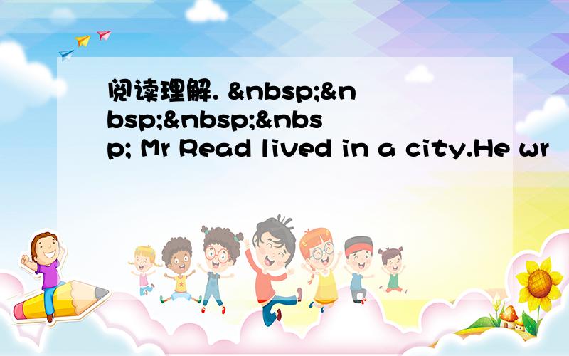 阅读理解.      Mr Read lived in a city.He wr