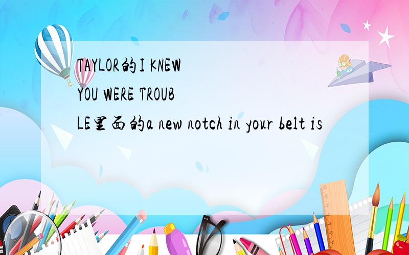 TAYLOR的I KNEW YOU WERE TROUBLE里面的a new notch in your belt is