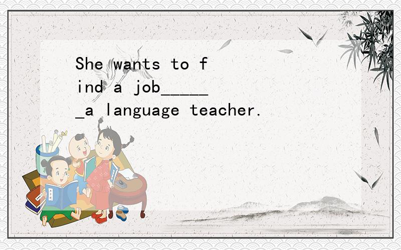 She wants to find a job______a language teacher.