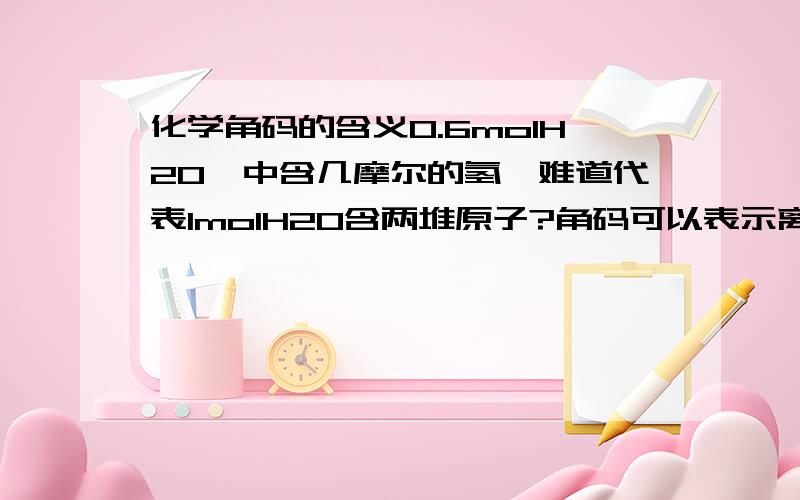 化学角码的含义0.6molH2O,中含几摩尔的氢,难道代表1molH2O含两堆原子?角码可以表示离子个数吗?就像Nacl