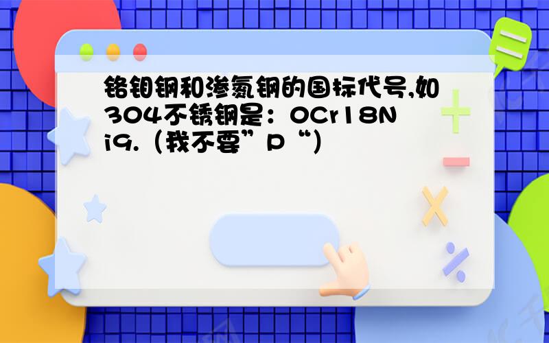 铬钼钢和渗氮钢的国标代号,如304不锈钢是：0Cr18Ni9.（我不要”P“）