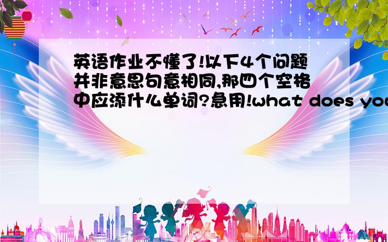 英语作业不懂了!以下4个问题并非意思句意相同,那四个空格中应添什么单词?急用!what does your sister