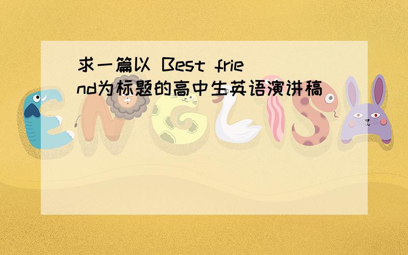 求一篇以 Best friend为标题的高中生英语演讲稿